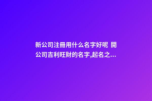 新公司注冊用什么名字好呢  開公司吉利旺財的名字,起名之家